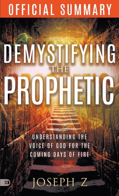 The Official Summary of Demystifying the Prophetic: Understanding the Voice of God for the Coming Days of Fire - Joseph Z