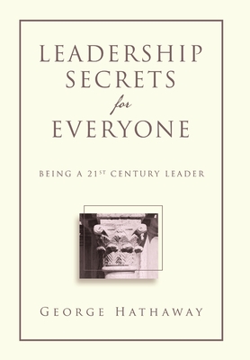 Leadership Secrets for Everyone: Being a 21st Century Leader - George Hathaway