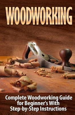 Woodworking: Complete Woodworking Guide for Beginner's With Step by Step Instructions - Ted Woodrow