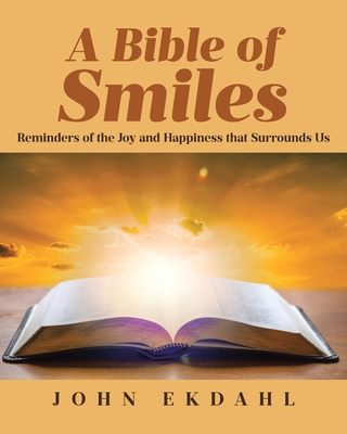 A Bible of Smiles: Reminders of the Joy and Happiness that Surrounds Us - John Ekdahl