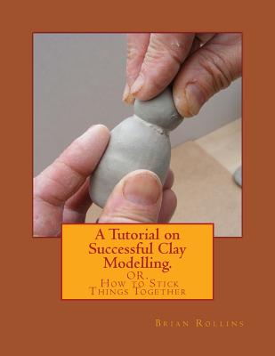 A Tutorial on Successful Clay Modelling.: OR. How to Stick Things Together - Brian Rollins
