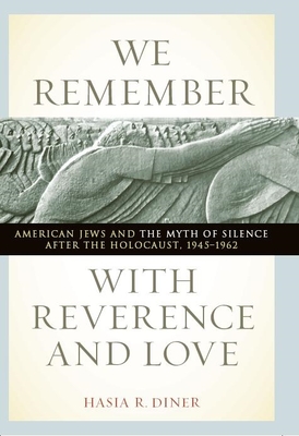 We Remember with Reverence and Love: American Jews and the Myth of Silence After the Holocaust, 1945-1962 - Hasia R. Diner