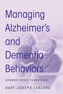 Managing Alzheimer's and Dementia Behaviors: Common Sense Caregiving - Gary Joseph Leblanc