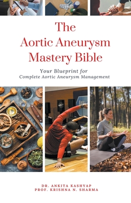 The Aortic Aneurysm Mastery Bible: Your Blueprint for Complete Aortic Aneurysm Management - Ankita Kashyap