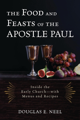 The Food and Feasts of the Apostle Paul: Inside the Early Church--With Menus and Recipes - Douglas E. Neel