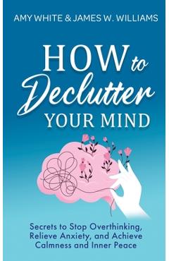 Poza produsului How to Declutter Your Mind: Secrets to Stop Overthinking, Relieve Anxiety, and Achieve Calmness and Inner Peace (Mindfulness and Minimalism) - Amy White