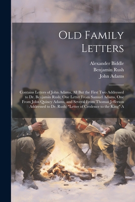 Old Family Letters: Contains Letters of John Adams, All But the First Two Addressed to Dr. Benjamin Rush; One Letter From Samuel Adams, On - Thomas Jefferson