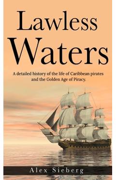 Coperta cărții 'Lawless Waters: A Detailed History of the Life of Caribbean Pirates and the Golden Age of Piracy - Alex Sieberg'