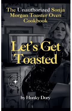 Coperta cărții 'Let's Get Toasted: Unauthorized Sonja Morgan Toaster Oven Cookbook - Hunky Dory'
