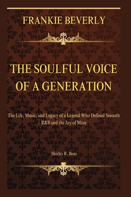Frankie Beverly: The Soulful Voice of a Generation: The Life, Music, and Legacy of a Legend Who Defined Smooth R&B and the Joy of Maze - Shirley R. Benz