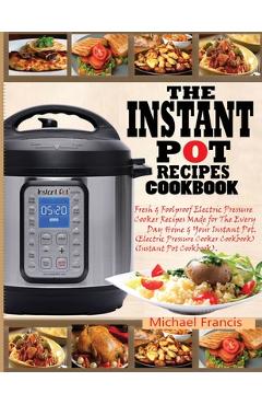 Coperta cărții 'The Instant Pot Recipes Cookbook: Fresh & Foolproof Electric Pressure Cooker Recipes Made for The Everyday Home & Your'