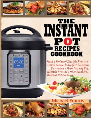 The Instant Pot Recipes Cookbook: Fresh & Foolproof Electric Pressure Cooker Recipes Made for The Everyday Home & Your Instant Pot (Electric Pressure - Michael Francis