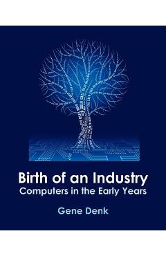 Coperta cărții 'Birth of an Industry, Computers in the Early Years - Gene Denk'