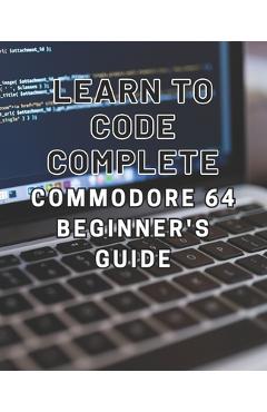 Coperta cărții 'Learn to Code: Complete Commodore 64 Beginner's Guide: Master the Basics of Coding with this Comprehensive Guide to'