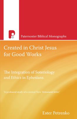 Created in Christ Jesus for Good Works: The Integration of Soteriology & Ethics in Ephesians - Esther Petrenko