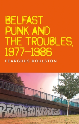 Belfast Punk and the Troubles: An Oral History - Fearghus Roulston