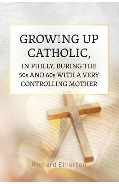 Coperta cărții 'Growing Up Catholic, in Philly, During the 50s and 60s With a Very Controlling Mother - Richard Etherton'