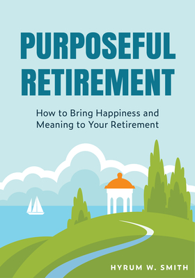Purposeful Retirement: How to Bring Happiness and Meaning to Your Retirement (Retirement Planning Guidebook, Retirement Advice) - Hyrum W. Smith