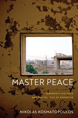 Master Peace: Lebanon's Violence and the Politics of Expertise - Nikolas Kosmatopoulos