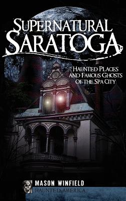 Supernatural Saratoga: Haunted Places and Famous Ghosts of the Spa City - Mason Winfield