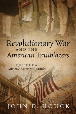 Revolutionary War and the American Trailblazers: Quest of a Patriotic American Family - John D. Houck