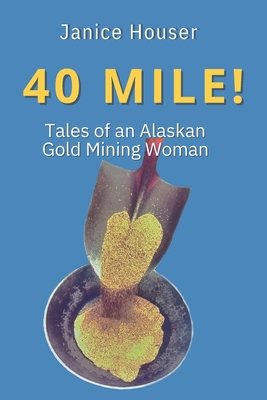 40 Mile!: Tales of an Alaskan Gold Mining Woman - Janice Houser