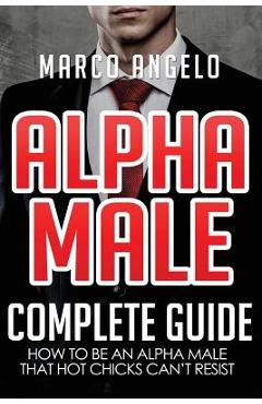 Coperta cărții 'Alpha Male: Complete Guide: How to be an Alpha Male that Hot Chicks Can't Resist - Marco Angelo'