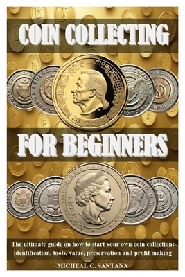 Coin Collecting for Beginers: The ultimate guide on how to start your own coin collection: identification, tools, value, preservation and profit mak - Micheal C. Santana