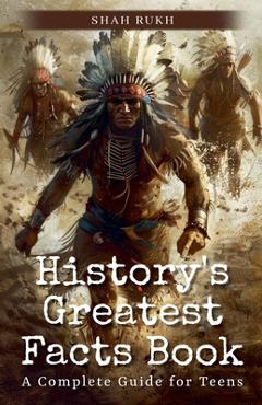 History's Greatest Facts Book: A Complete Guide for Teens - Shah Rukh