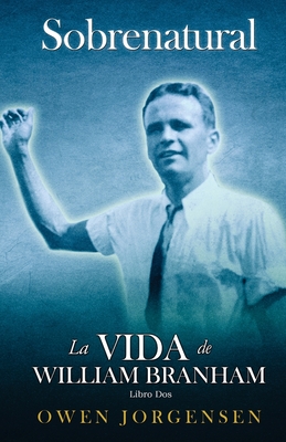 Libro Dos - Sobrenatural: La Vida De William Branham: El Joven Y Su Desesperación (1933-1946): El Joven Y Su Desesperación (1933-1946) - Owen Jorgensen