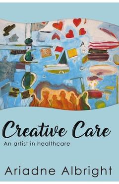 Coperta cărții 'Creative Care: An artist in healthcare - Ariadne (ari) Albright'