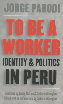 To Be a Worker: Identity and Politics in Peru - Jorge Parodi