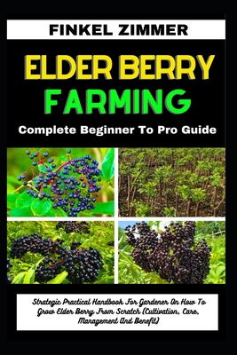 Elder Berry Farming: Complete Beginner To Pro Guide: Strategic Practical Handbook For Gardener On How To Grow Elder Berry From Scratch (Cul - Finkel Zimmer