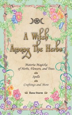 Coperta cărții 'A Witch Among The Herbs: Materia Magic of Herbs, Flowers, and Trees - Spells - Craftings and More - Ilana Sturm'