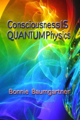 Consciousness IS QUANTUM Physics - Bonnie Baumgartner