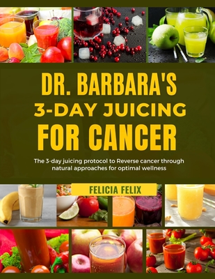 Dr. Barbara 3- Day Juicing for Cancer: The 3- Day Juicing Protocol To Reverse Cancer Through Natural Approaches For Optimal Wellness - Felicia Felix