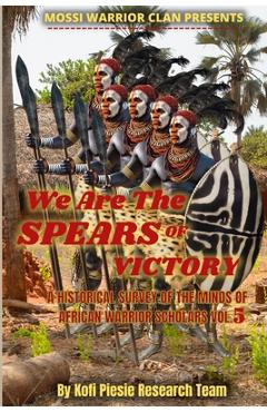 Coperta cărții 'We Are The Spears Of Victory: A Historical Survey Of The Minds Of African Warrior Scholars Vol. 5 - Kofi Piesie'