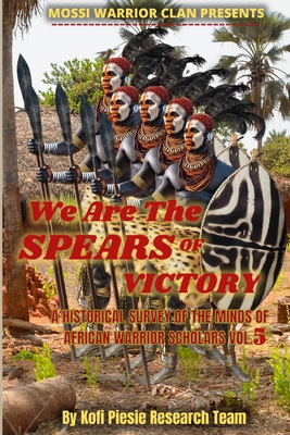 Coperta cărții 'We Are The Spears Of Victory: A Historical Survey Of The Minds Of African Warrior Scholars Vol. 5 - Kofi Piesie'