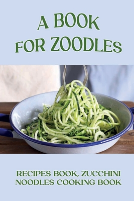 Coperta cărții 'A Book For Zoodles: Recipes Book, Zucchini Noodles Cooking Book: How To Make Zoodles At Home - Katharyn Folsom'