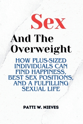 Sex and the Overweight: How Plus-Sized Individuals Can Find Happiness, Best Sex Positions, and a Fulfilling Sexual Life - Patti W. Nieves