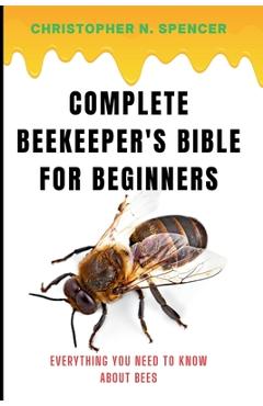 Coperta cărții 'Complete Beekeeper's Bible for Beginners: Everything You Need to Know About Bees - Christopher N. Spencer'