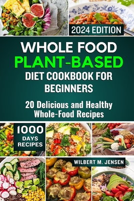 Whole Food Plant-Based Diet Cookbook for Beginners 2024: 20 Delicious and Healthy Whole-Food Recipes - Wilbert M. Jensen