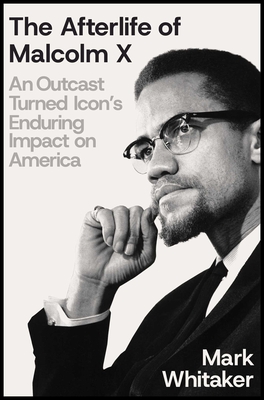 The Afterlife of Malcolm X: An Outcast Turned Icon's Enduring Impact on America - Mark Whitaker