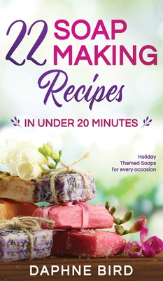 22 Soap Making Recipes in Under 20 Minutes: Natural Beautiful Soaps from Home with Coloring and Fragrance - Daphne Bird