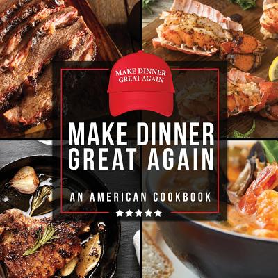 Make Dinner Great Again - An American Cookbook: 40 Recipes That Keep Your Favorite President's Mind, Body, and Soul Strong - A Funny White Elephant Go - Anna Konik