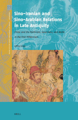 Sino-Iranian and Sino-Arabian Relations in Late Antiquity: China and the Parthians, Sasanians, and Arabs in the First Millennium - Jeffrey Kotyk