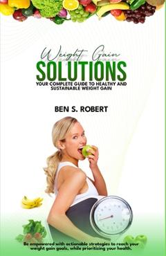 Coperta cărții 'Weight Gain Solution: YOUR COMPLETE GUIDE to HEALTHY and SUSTAINABLE WEIGHT GAIN - Ben S. Robert'