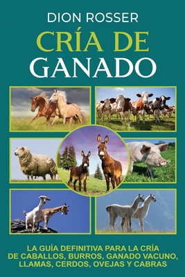 Cría de ganado: La guía definitiva para la cría de caballos, burros, ganado vacuno, llamas, cerdos, ovejas y cabras - Dion Rosser