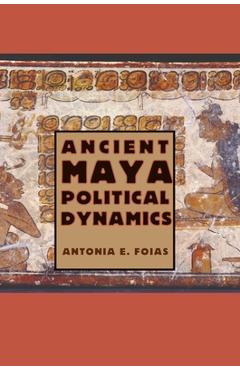 Coperta cărții 'Ancient Maya Political Dynamics - Antonia E. Foias'