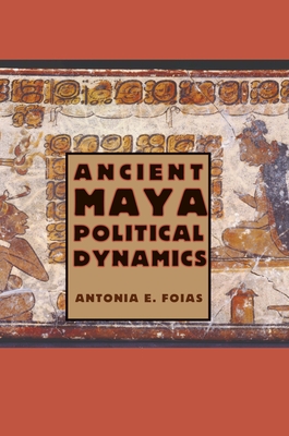 Coperta cărții 'Ancient Maya Political Dynamics - Antonia E. Foias'